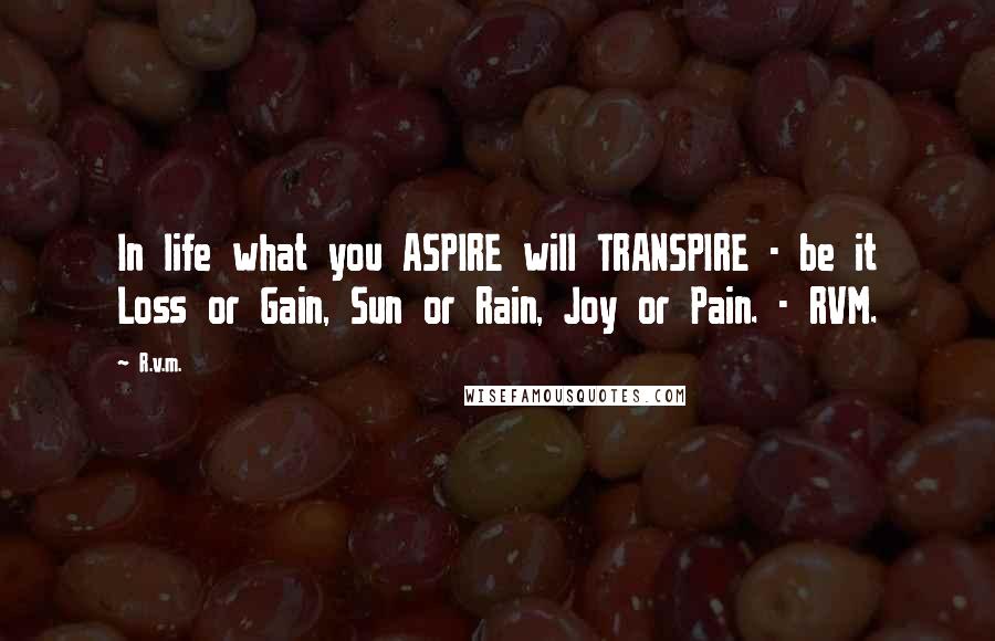 R.v.m. Quotes: In life what you ASPIRE will TRANSPIRE - be it Loss or Gain, Sun or Rain, Joy or Pain. - RVM.