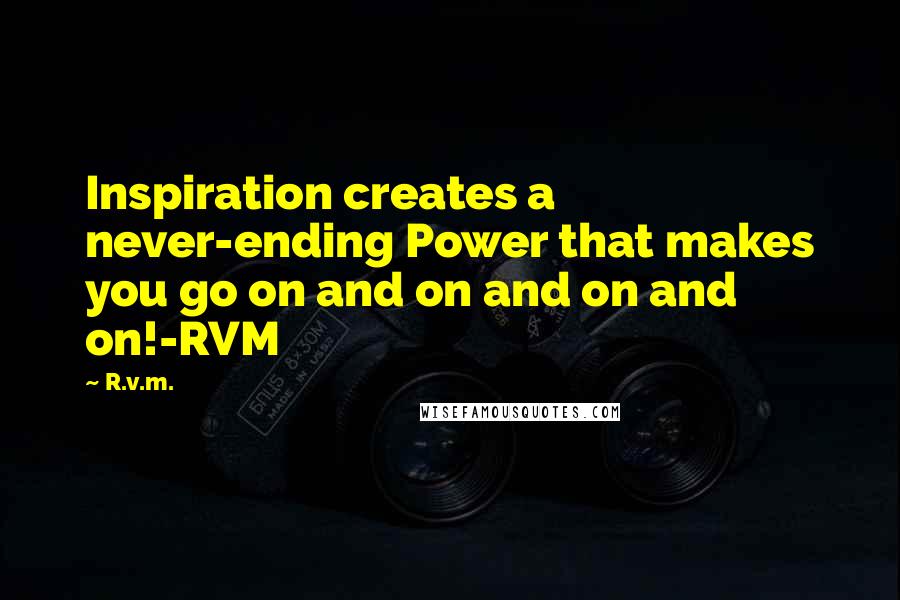 R.v.m. Quotes: Inspiration creates a never-ending Power that makes you go on and on and on and on!-RVM