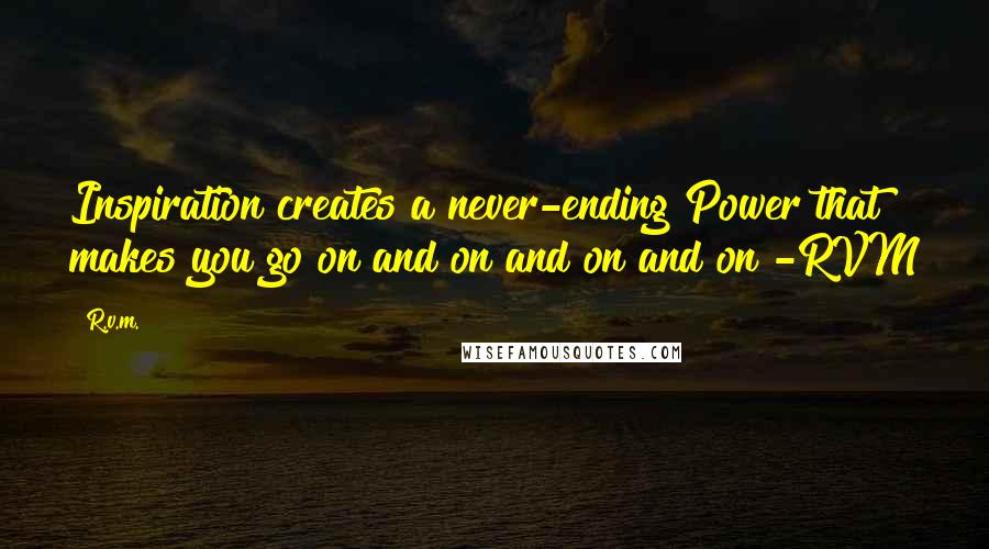 R.v.m. Quotes: Inspiration creates a never-ending Power that makes you go on and on and on and on!-RVM