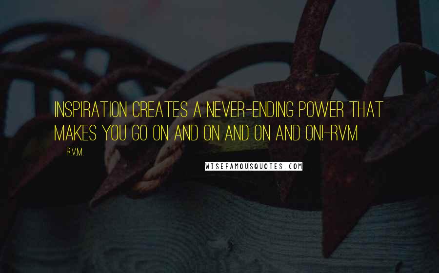 R.v.m. Quotes: Inspiration creates a never-ending Power that makes you go on and on and on and on!-RVM