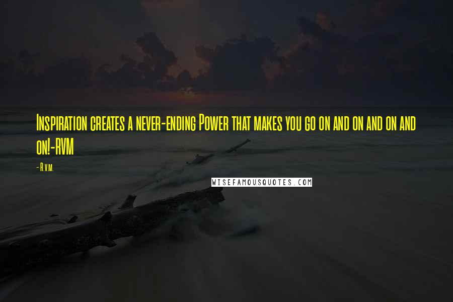 R.v.m. Quotes: Inspiration creates a never-ending Power that makes you go on and on and on and on!-RVM