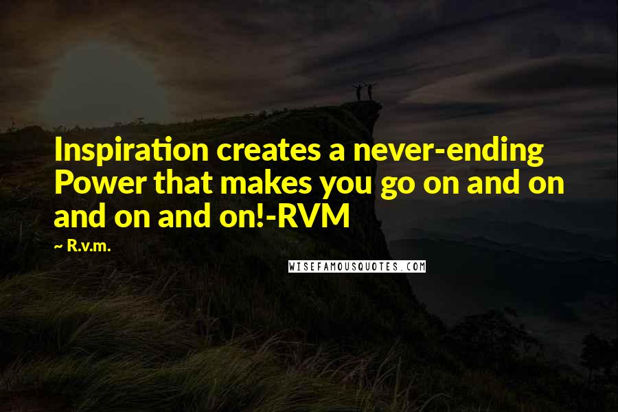 R.v.m. Quotes: Inspiration creates a never-ending Power that makes you go on and on and on and on!-RVM