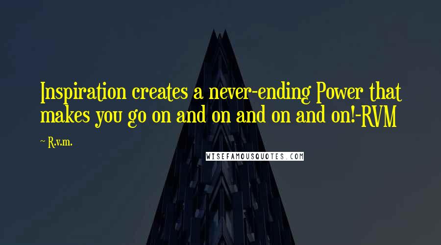 R.v.m. Quotes: Inspiration creates a never-ending Power that makes you go on and on and on and on!-RVM