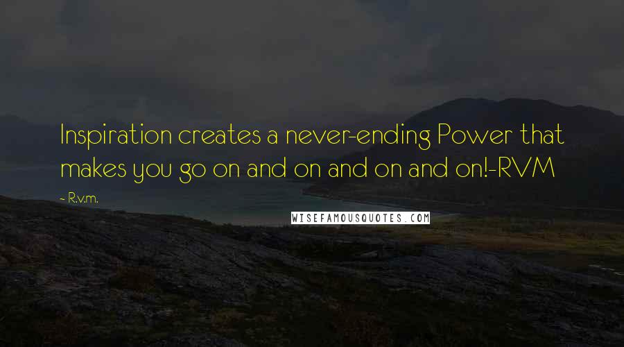 R.v.m. Quotes: Inspiration creates a never-ending Power that makes you go on and on and on and on!-RVM