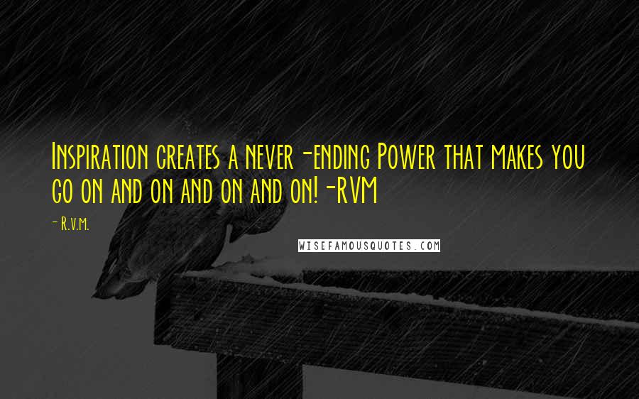 R.v.m. Quotes: Inspiration creates a never-ending Power that makes you go on and on and on and on!-RVM