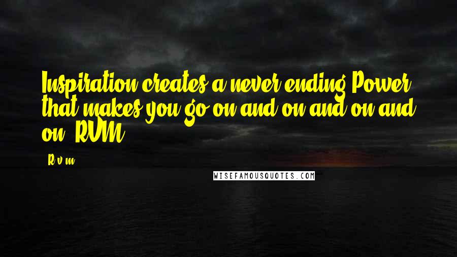 R.v.m. Quotes: Inspiration creates a never-ending Power that makes you go on and on and on and on!-RVM