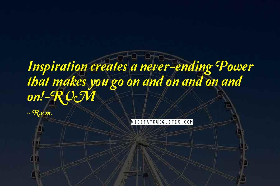 R.v.m. Quotes: Inspiration creates a never-ending Power that makes you go on and on and on and on!-RVM