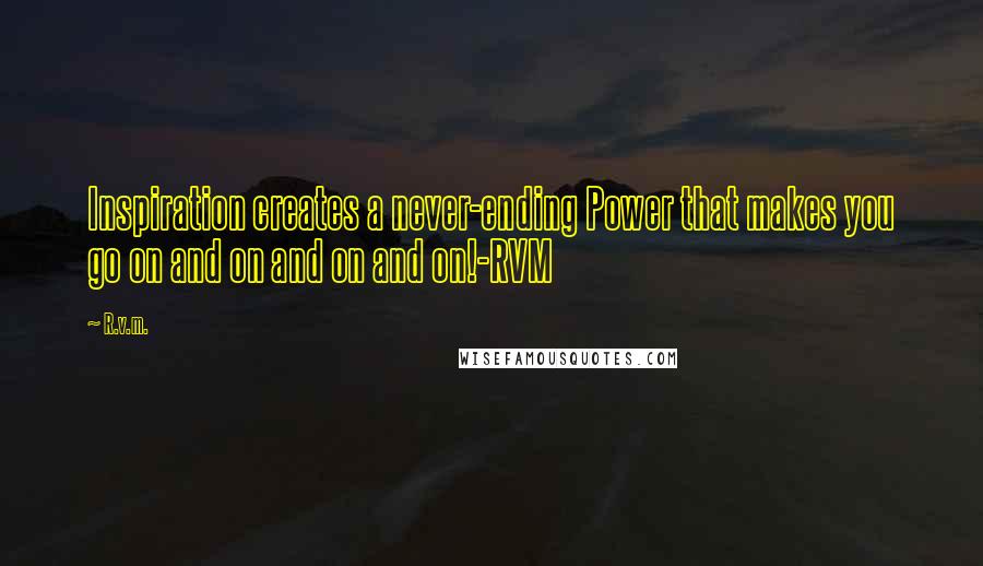 R.v.m. Quotes: Inspiration creates a never-ending Power that makes you go on and on and on and on!-RVM