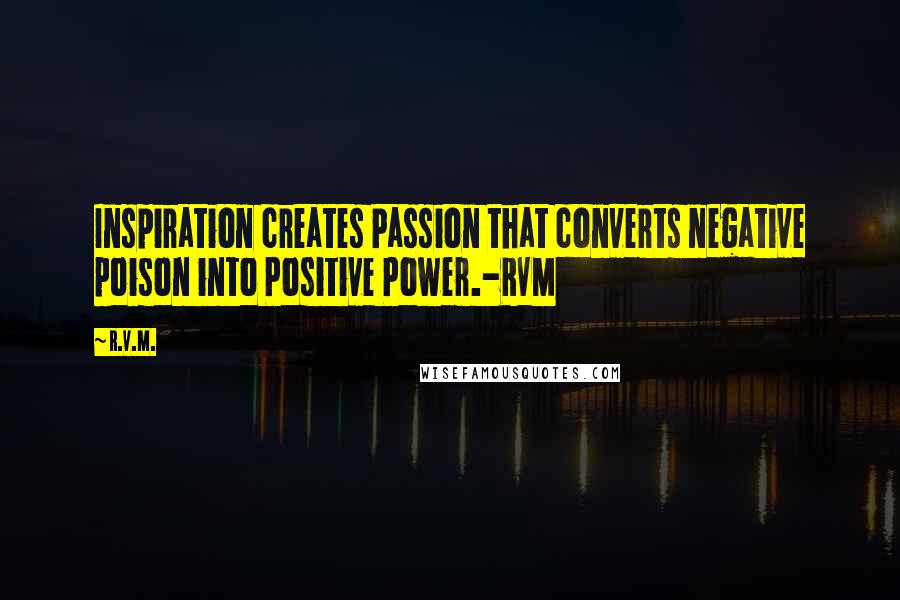 R.v.m. Quotes: Inspiration creates Passion that converts negative poison into Positive Power.-RVM