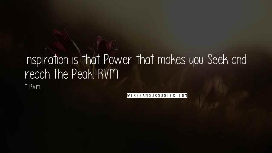 R.v.m. Quotes: Inspiration is that Power that makes you Seek and reach the Peak.-RVM