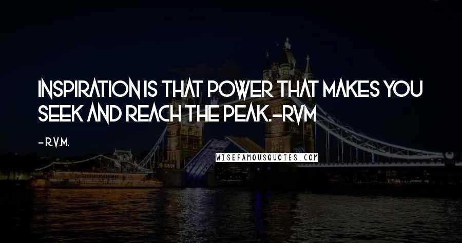 R.v.m. Quotes: Inspiration is that Power that makes you Seek and reach the Peak.-RVM