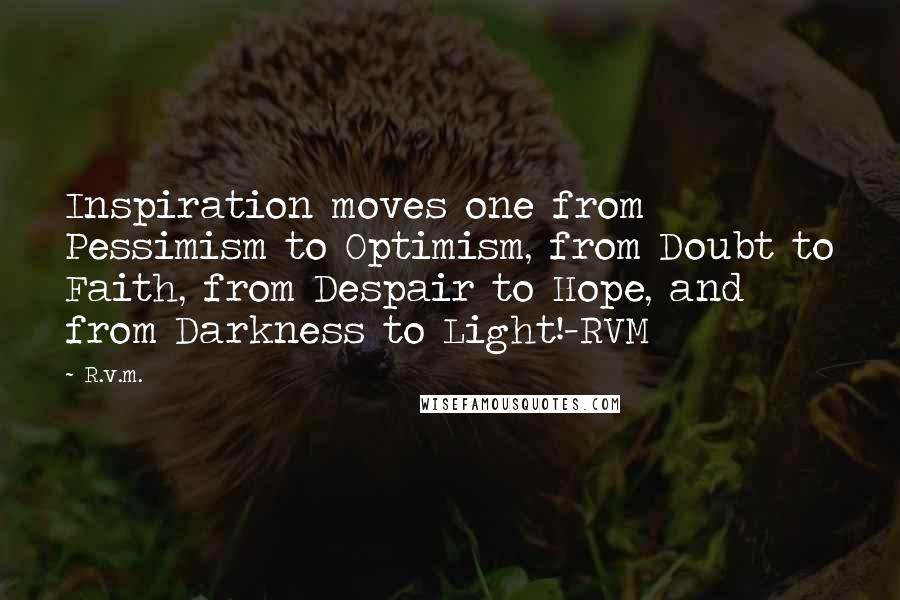 R.v.m. Quotes: Inspiration moves one from Pessimism to Optimism, from Doubt to Faith, from Despair to Hope, and from Darkness to Light!-RVM