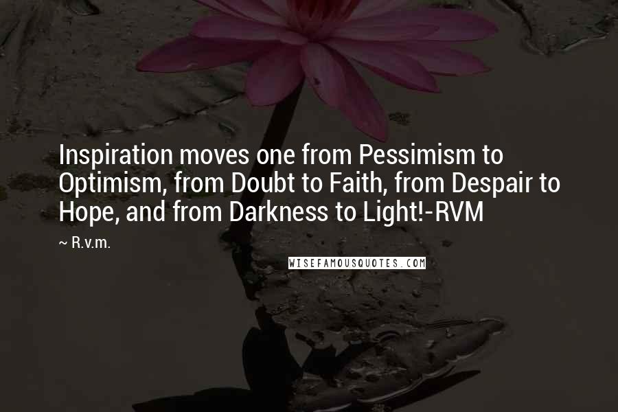 R.v.m. Quotes: Inspiration moves one from Pessimism to Optimism, from Doubt to Faith, from Despair to Hope, and from Darkness to Light!-RVM