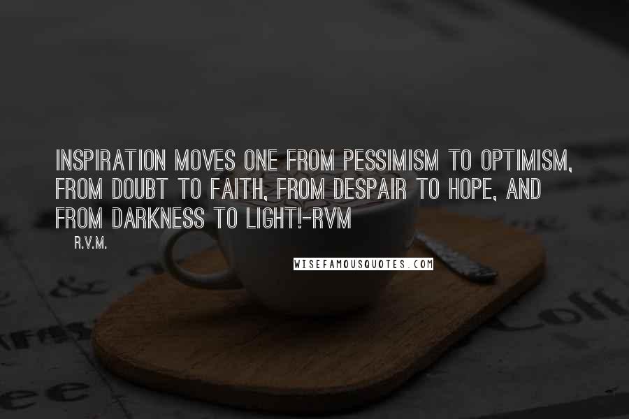 R.v.m. Quotes: Inspiration moves one from Pessimism to Optimism, from Doubt to Faith, from Despair to Hope, and from Darkness to Light!-RVM
