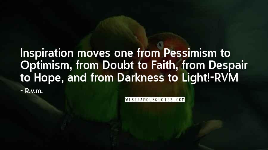 R.v.m. Quotes: Inspiration moves one from Pessimism to Optimism, from Doubt to Faith, from Despair to Hope, and from Darkness to Light!-RVM