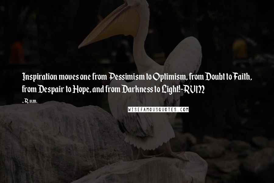 R.v.m. Quotes: Inspiration moves one from Pessimism to Optimism, from Doubt to Faith, from Despair to Hope, and from Darkness to Light!-RVM