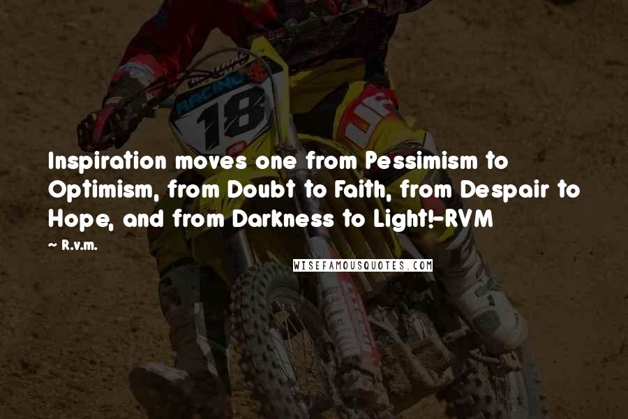 R.v.m. Quotes: Inspiration moves one from Pessimism to Optimism, from Doubt to Faith, from Despair to Hope, and from Darkness to Light!-RVM