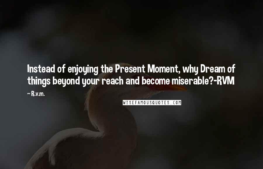 R.v.m. Quotes: Instead of enjoying the Present Moment, why Dream of things beyond your reach and become miserable?-RVM