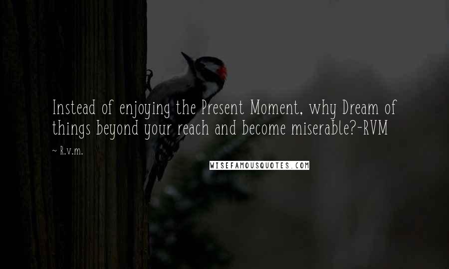 R.v.m. Quotes: Instead of enjoying the Present Moment, why Dream of things beyond your reach and become miserable?-RVM