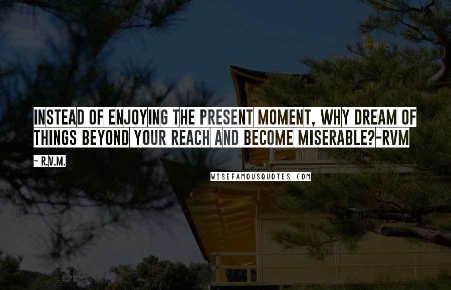 R.v.m. Quotes: Instead of enjoying the Present Moment, why Dream of things beyond your reach and become miserable?-RVM