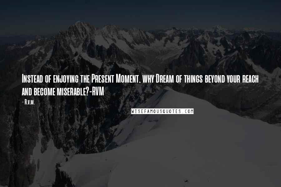 R.v.m. Quotes: Instead of enjoying the Present Moment, why Dream of things beyond your reach and become miserable?-RVM