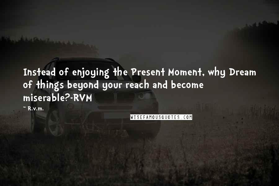 R.v.m. Quotes: Instead of enjoying the Present Moment, why Dream of things beyond your reach and become miserable?-RVM