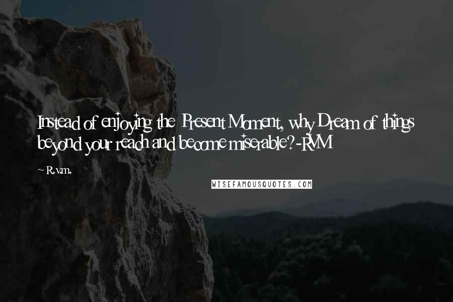 R.v.m. Quotes: Instead of enjoying the Present Moment, why Dream of things beyond your reach and become miserable?-RVM