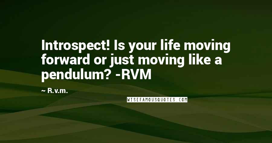 R.v.m. Quotes: Introspect! Is your life moving forward or just moving like a pendulum? -RVM