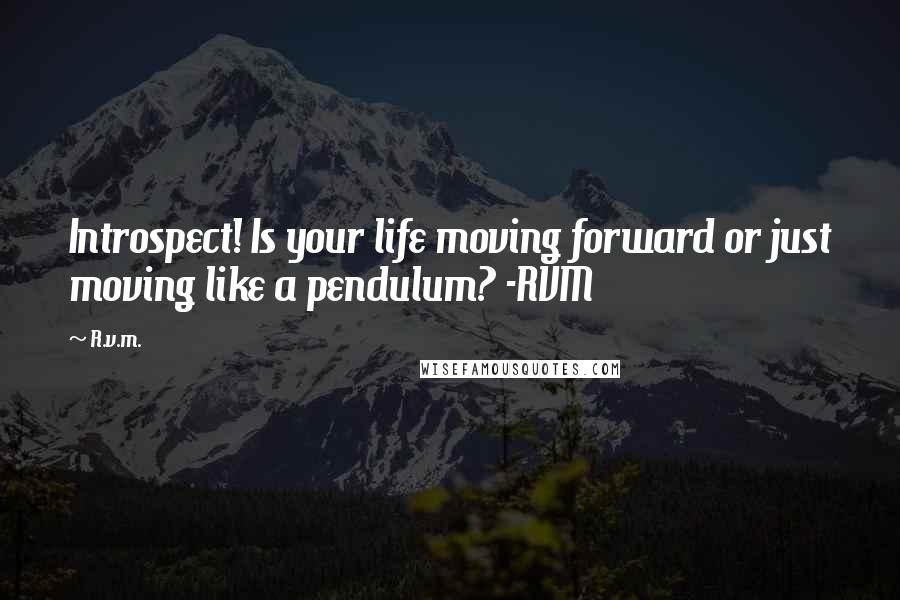 R.v.m. Quotes: Introspect! Is your life moving forward or just moving like a pendulum? -RVM