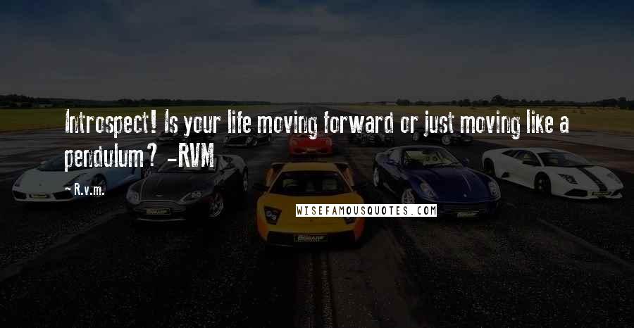 R.v.m. Quotes: Introspect! Is your life moving forward or just moving like a pendulum? -RVM