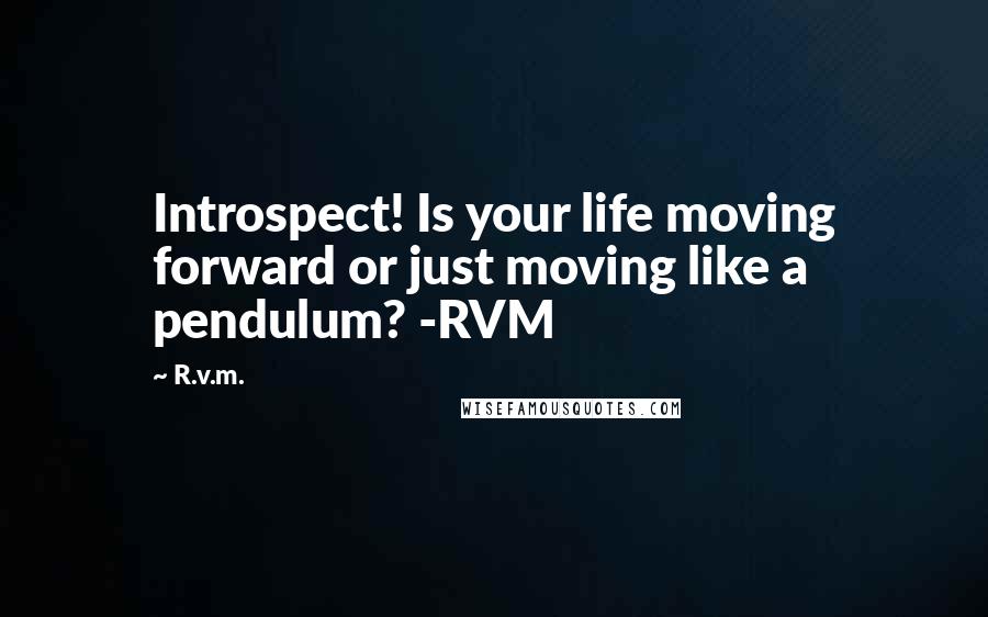 R.v.m. Quotes: Introspect! Is your life moving forward or just moving like a pendulum? -RVM