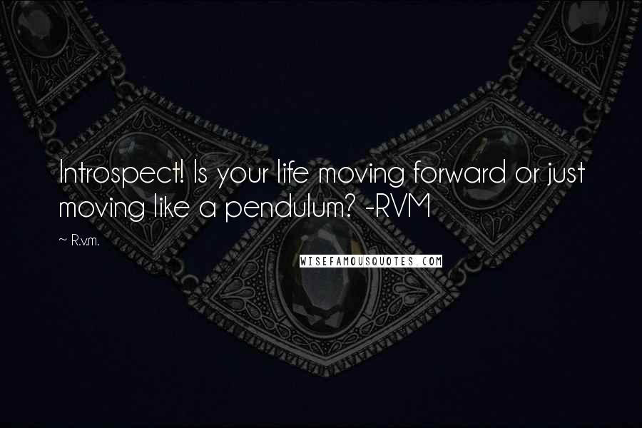 R.v.m. Quotes: Introspect! Is your life moving forward or just moving like a pendulum? -RVM