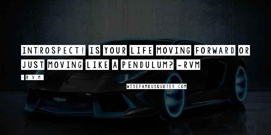 R.v.m. Quotes: Introspect! Is your life moving forward or just moving like a pendulum? -RVM