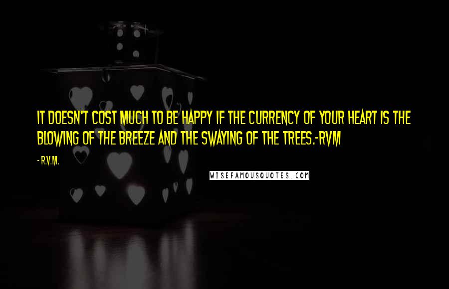 R.v.m. Quotes: It doesn't cost much to be Happy if the currency of your heart is the blowing of the breeze and the swaying of the trees.-RVM
