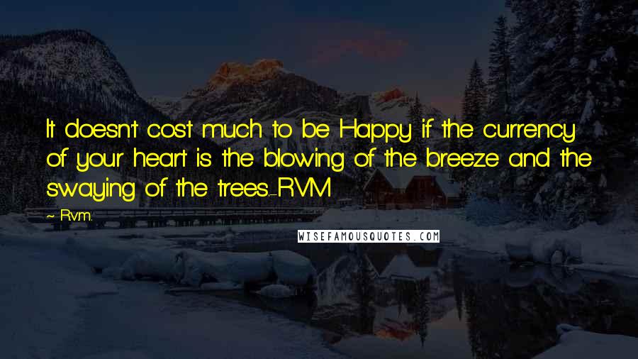 R.v.m. Quotes: It doesn't cost much to be Happy if the currency of your heart is the blowing of the breeze and the swaying of the trees.-RVM