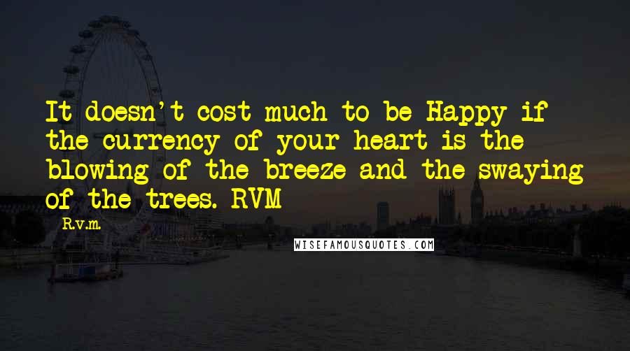 R.v.m. Quotes: It doesn't cost much to be Happy if the currency of your heart is the blowing of the breeze and the swaying of the trees.-RVM