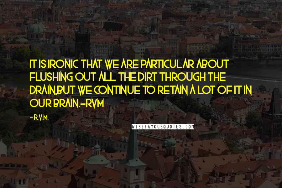 R.v.m. Quotes: It is ironic that we are particular about flushing out all the dirt through the Drain,but we continue to retain a lot of it in our Brain.-RVM