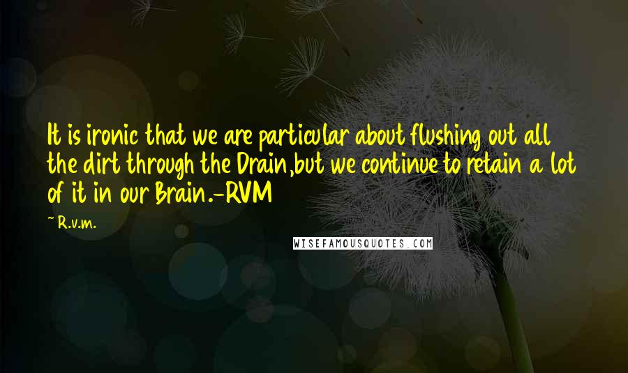 R.v.m. Quotes: It is ironic that we are particular about flushing out all the dirt through the Drain,but we continue to retain a lot of it in our Brain.-RVM