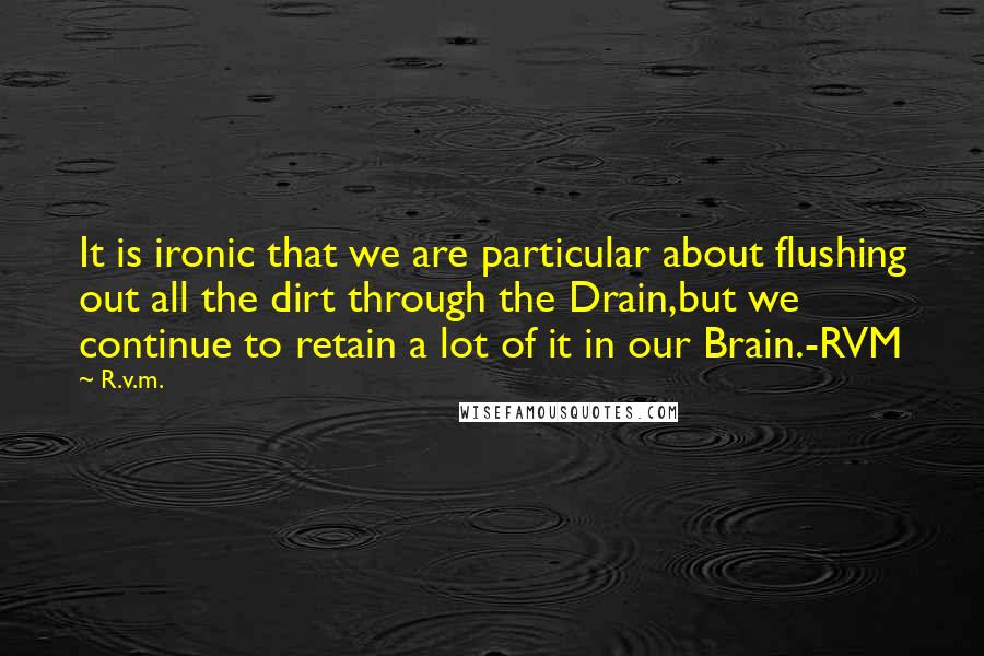 R.v.m. Quotes: It is ironic that we are particular about flushing out all the dirt through the Drain,but we continue to retain a lot of it in our Brain.-RVM