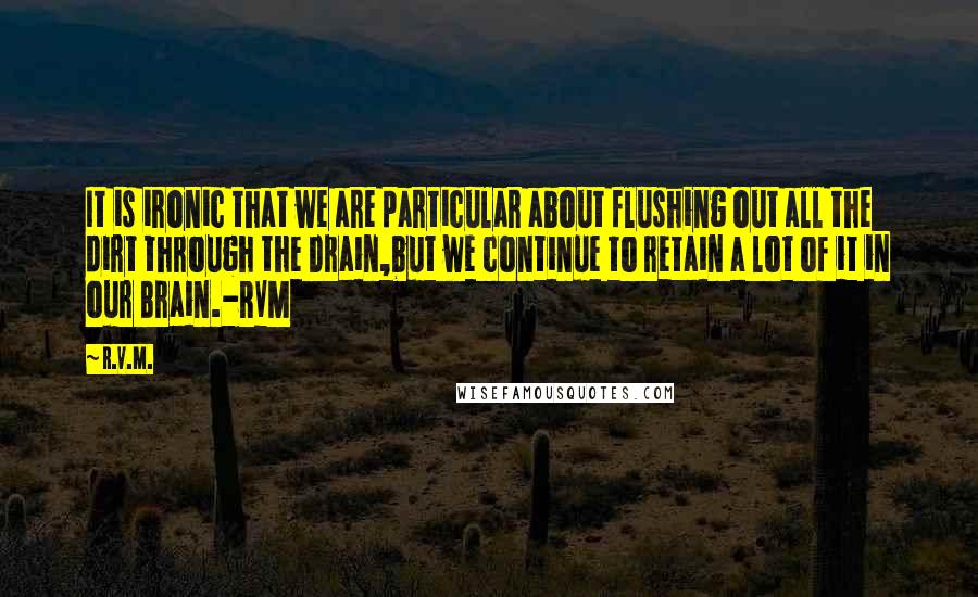 R.v.m. Quotes: It is ironic that we are particular about flushing out all the dirt through the Drain,but we continue to retain a lot of it in our Brain.-RVM