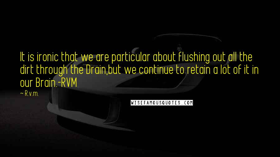 R.v.m. Quotes: It is ironic that we are particular about flushing out all the dirt through the Drain,but we continue to retain a lot of it in our Brain.-RVM