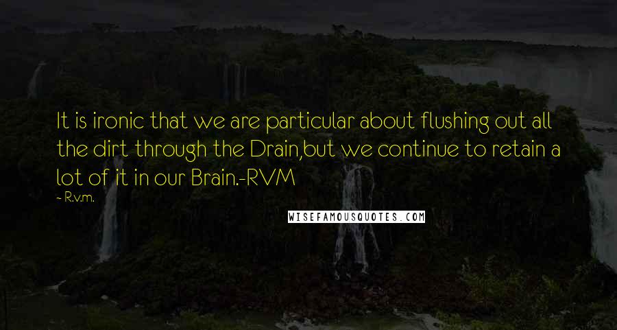 R.v.m. Quotes: It is ironic that we are particular about flushing out all the dirt through the Drain,but we continue to retain a lot of it in our Brain.-RVM