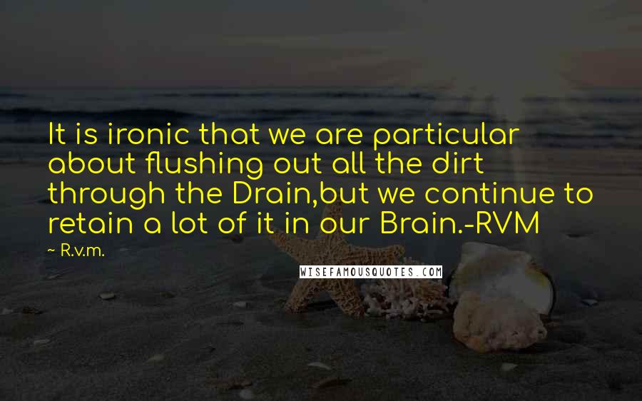 R.v.m. Quotes: It is ironic that we are particular about flushing out all the dirt through the Drain,but we continue to retain a lot of it in our Brain.-RVM