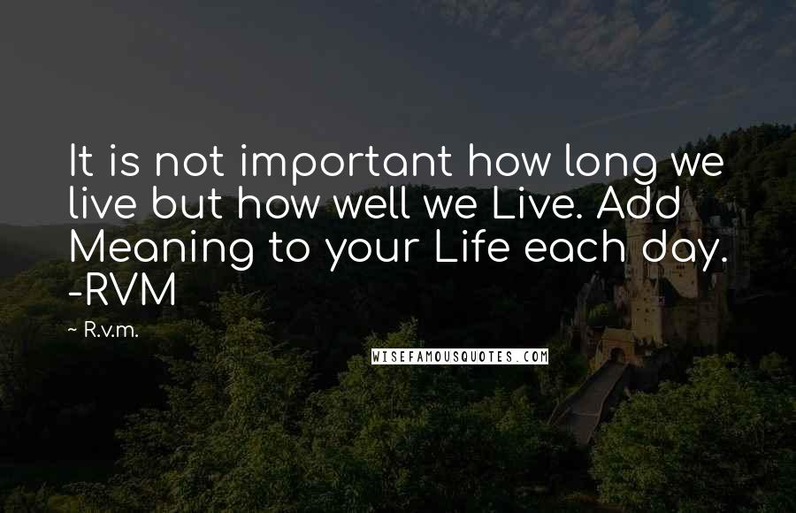 R.v.m. Quotes: It is not important how long we live but how well we Live. Add Meaning to your Life each day. -RVM