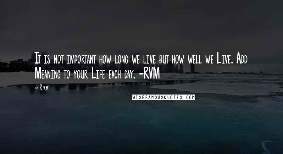 R.v.m. Quotes: It is not important how long we live but how well we Live. Add Meaning to your Life each day. -RVM