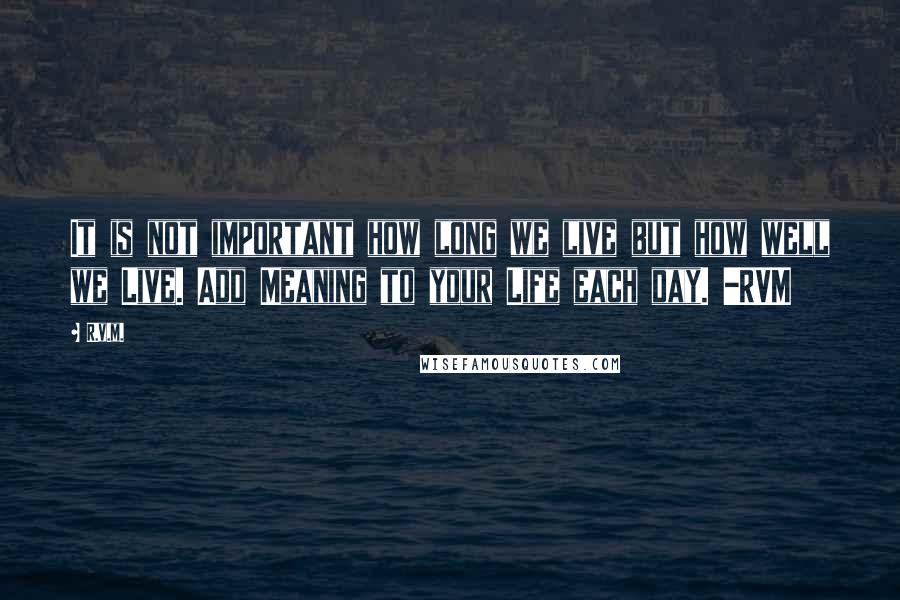 R.v.m. Quotes: It is not important how long we live but how well we Live. Add Meaning to your Life each day. -RVM