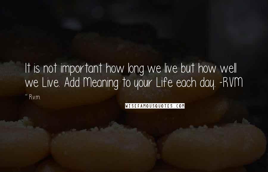 R.v.m. Quotes: It is not important how long we live but how well we Live. Add Meaning to your Life each day. -RVM