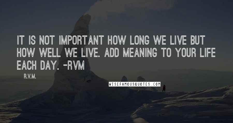 R.v.m. Quotes: It is not important how long we live but how well we Live. Add Meaning to your Life each day. -RVM