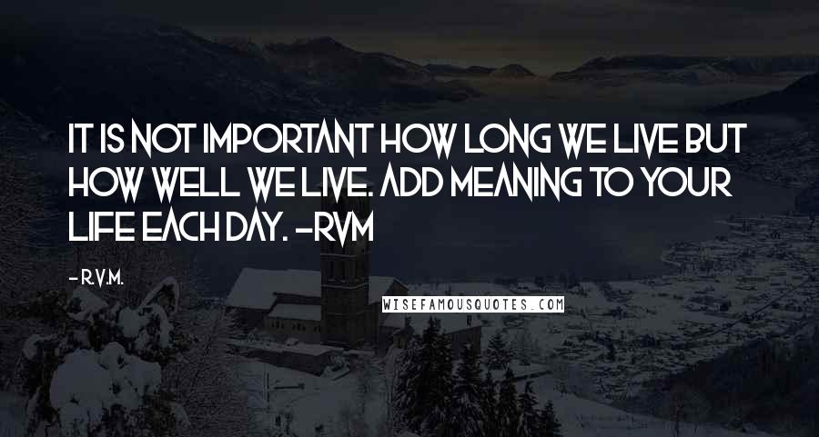 R.v.m. Quotes: It is not important how long we live but how well we Live. Add Meaning to your Life each day. -RVM