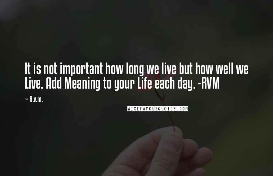 R.v.m. Quotes: It is not important how long we live but how well we Live. Add Meaning to your Life each day. -RVM